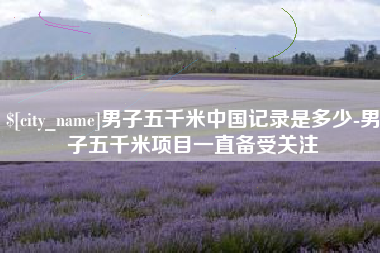 武威男子五千米中国记录是多少-男子五千米项目一直备受关注