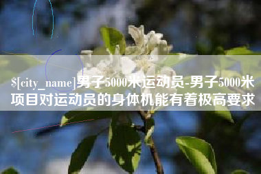 武威男子5000米运动员-男子5000米项目对运动员的身体机能有着极高要求