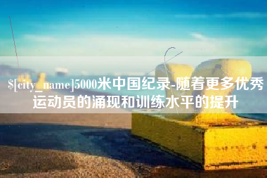 武威5000米中国纪录-随着更多优秀运动员的涌现和训练水平的提升