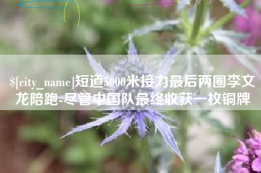 武威短道5000米接力最后两圈李文龙陪跑-尽管中国队最终收获一枚铜牌