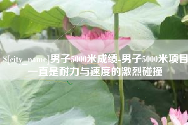 武威男子5000米成绩-男子5000米项目一直是耐力与速度的激烈碰撞