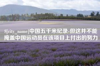 武威中国五千米纪录-但这并不能掩盖中国运动员在该项目上付出的努力