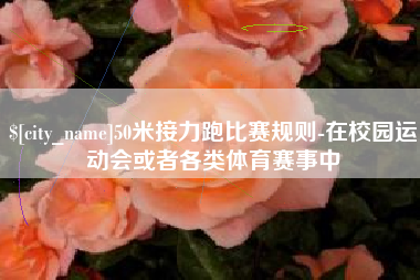 武威50米接力跑比赛规则-在校园运动会或者各类体育赛事中