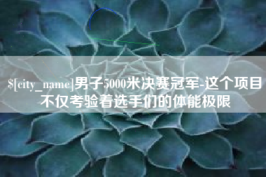 武威男子5000米决赛冠军-这个项目不仅考验着选手们的体能极限