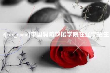 武威中国消防救援学院在辽宁招生