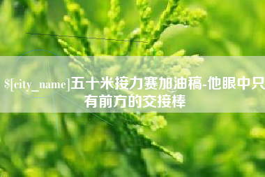 武威五十米接力赛加油稿-他眼中只有前方的交接棒