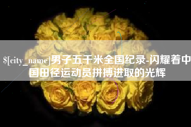 武威男子五千米全国纪录-闪耀着中国田径运动员拼搏进取的光辉