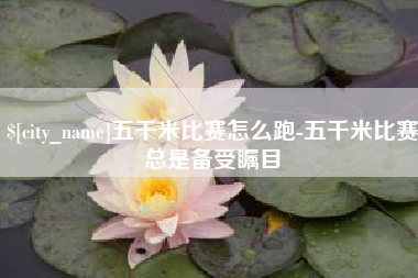 武威五千米比赛怎么跑-五千米比赛总是备受瞩目