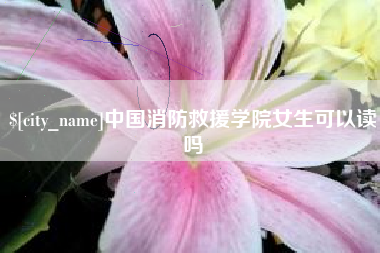 武威中国消防救援学院女生可以读吗