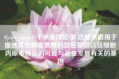 武威5千米全国纪录-这些术语用于描述某些病毒携带的致癌基因以及细胞内原本存在的可能与癌症发展有关的基因