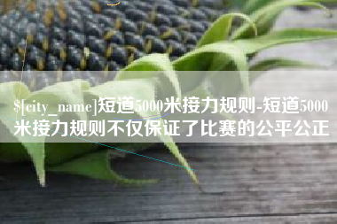武威短道5000米接力规则-短道5000米接力规则不仅保证了比赛的公平公正