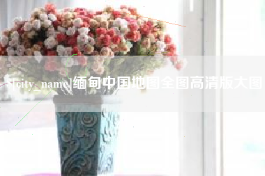 武威缅甸中国地图全图高清版大图