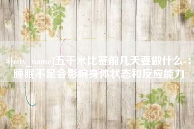 武威五千米比赛前几天要做什么-：睡眠不足会影响身体状态和反应能力