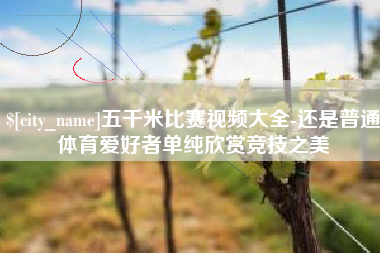 武威五千米比赛视频大全-还是普通体育爱好者单纯欣赏竞技之美