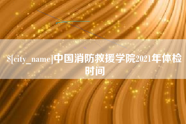 武威中国消防救援学院2021年体检时间