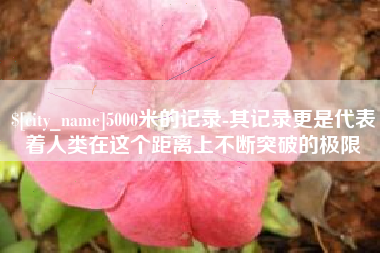 武威5000米的记录-其记录更是代表着人类在这个距离上不断突破的极限