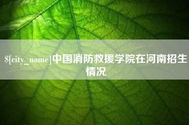 武威中国消防救援学院在河南招生情况