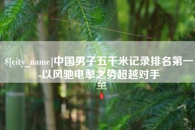 武威中国男子五千米记录排名第一-以风驰电掣之势超越对手