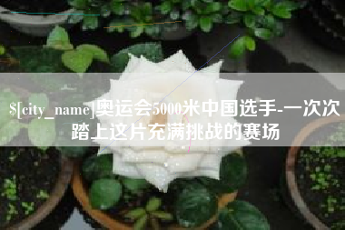 武威奥运会5000米中国选手-一次次踏上这片充满挑战的赛场