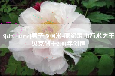 武威男子 5000米-原纪录由万米之王贝克勒于2004年创造