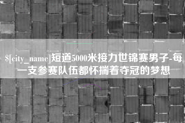 武威短道5000米接力世锦赛男子-每一支参赛队伍都怀揣着夺冠的梦想