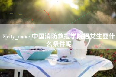 武威中国消防救援学院招女生要什么条件呢