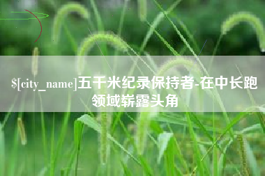 武威五千米纪录保持者-在中长跑领域崭露头角