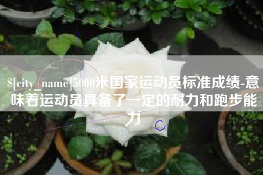 武威5000米国家运动员标准成绩-意味着运动员具备了一定的耐力和跑步能力