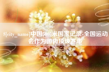 武威中国5000米国家记录-全国运动会作为国内顶级赛事