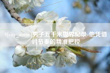 武威男子五千米世界纪录-他凭借对节奏的精准把控