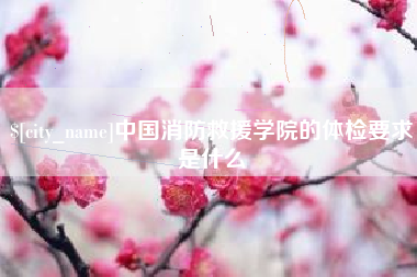 武威中国消防救援学院的体检要求是什么
