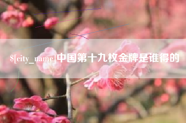 武威中国第十九枚金牌是谁得的