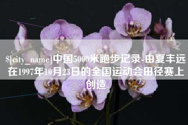 武威中国5000米跑步记录-由夏丰远在1997年10月23日的全国运动会田径赛上创造