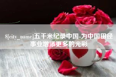 武威五千米纪录中国-为中国田径事业增添更多的光彩