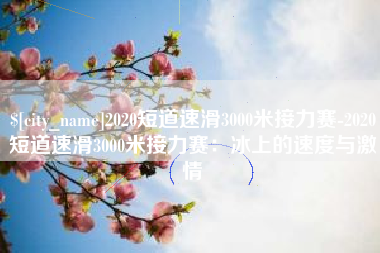 武威2020短道速滑3000米接力赛-2020短道速滑3000米接力赛：冰上的速度与激情