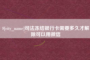 武威司法冻结银行卡需要多久才解除可以用微信